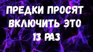 ПРЕДКИ ПРОСЯТ ВКЛЮЧИТЬ ЭТО 13 РАЗ