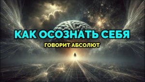 КАК ОСОЗНАТЬ СЕБЯ. ГОВОРИТ АБСОЛЮТ