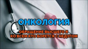 ОНКОЛОГИЯ. ОБРАЩЕНИЕ ВЫСШЕГО Я К ТЕМ, КТО БОРЕТСЯ С НЕДУГОМ