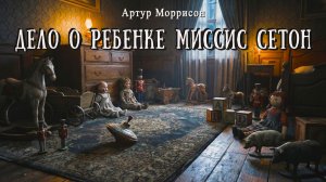 ДЕЛО О РЕБЁНКЕ МИССИС СЕТОН | Детектив | Классика | Артур Моррисон