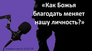 Бодрое утро 23.01.26 - «Как Божья благодать меняет нашу личность?»