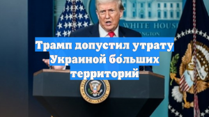 Трамп допустил утрату Украиной бо́льших территорий