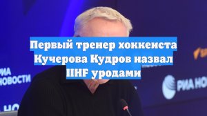 Первый тренер хоккеиста Кучерова Кудров назвал IIHF уродами