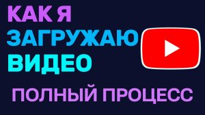 Как я загружаю видео на YouTube. Полный процесс для авторов и нюансы с Ютуб