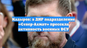 Кадыров: в ДНР подразделение «Север-Ахмат» пресекло активность солдат ВСУ