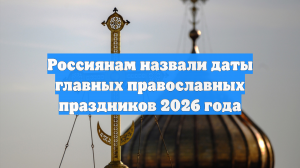 Россиянам назвали даты главных православных праздников 2026 года
