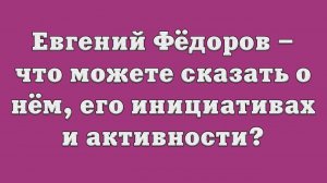 Евгений Фёдоров – что можете сказать о нём, о его инициативах и активности?