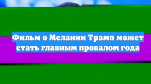 Фильм о Мелании Трамп может стать главным провалом года