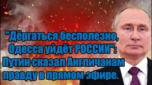 "Дёргаться бесполезно, Одесса уйдёт РОССИИ": Путин сказал Англичанам правду в прямом эфире.,