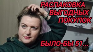 РАСПАКОВКА ВЫГОДНЫХ ПОКУПОК. ЗАВТРА БЫЛО-БЫ 51...