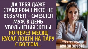 Да тебя и стажером никто не возьмет! - смеялся муж в день ее увольнения… А через месяц кусал локти…