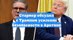 Стармер обсудил с Трампом усиление безопасности в Арктике