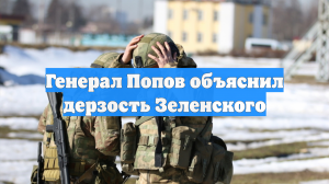 Генерал Попов объяснил дерзость Зеленского