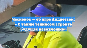 Чесноков — об игре Андреевой: «С таким теннисом строить будущее невозможно»