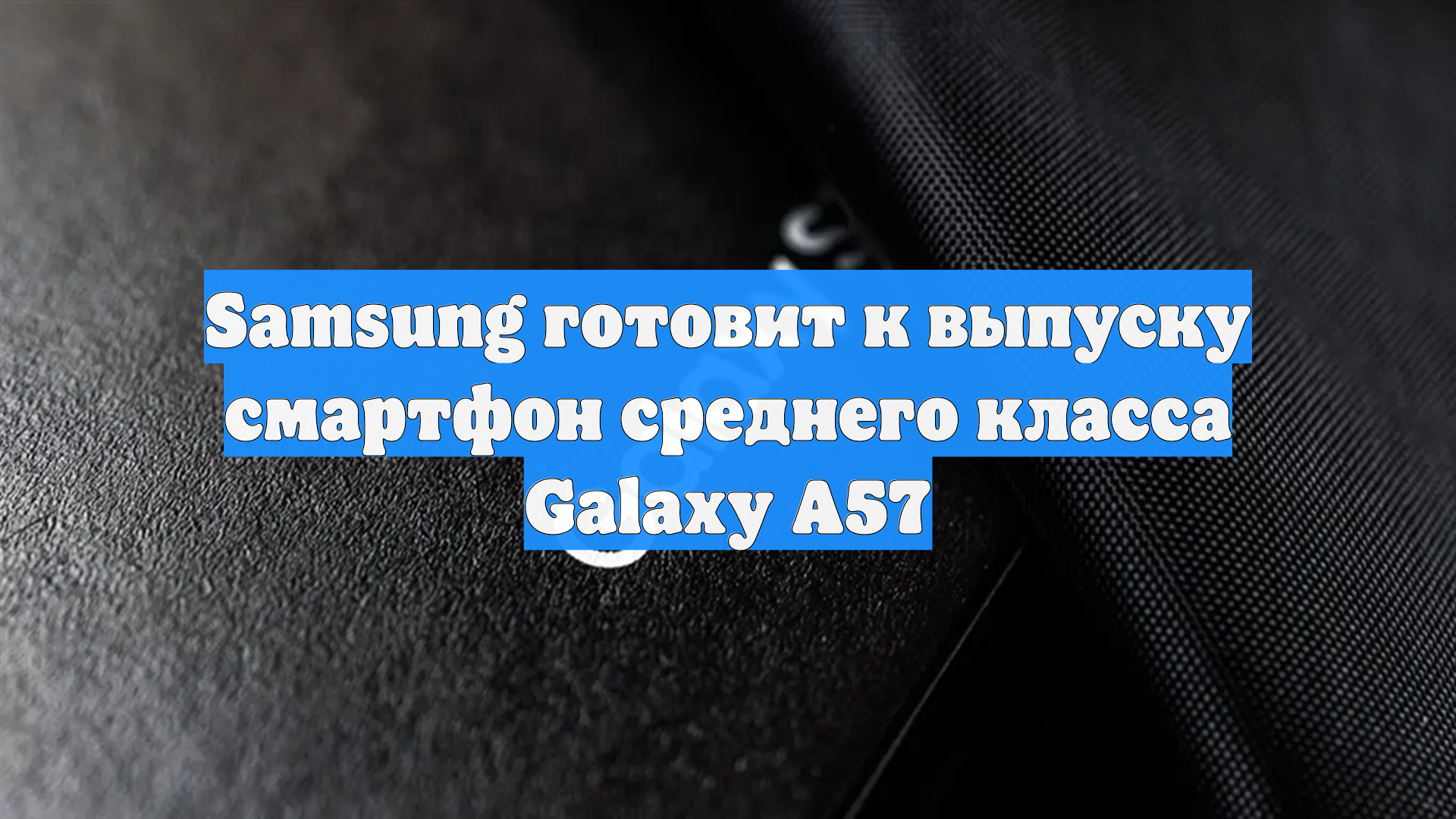 Samsung готовит к выпуску смартфон среднего класса Galaxy A57