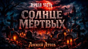 СОЛНЦЕ МЁРТВЫХ | ПЕРВАЯ ЧАСТЬ | ЛЕГЕНДАРНАЯ МИСТИКА АЛЕКСЕЯ АТЕЕВА