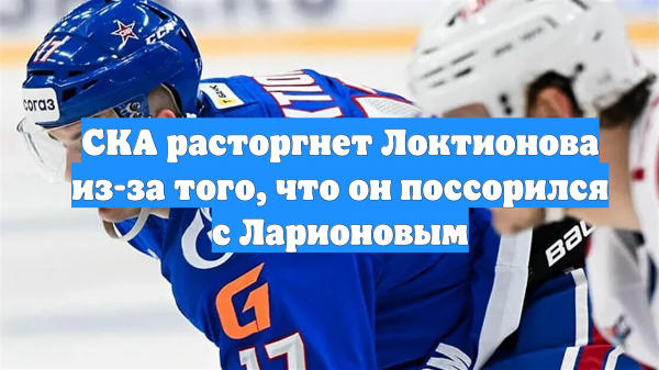 СКА расторгнет Локтионова из-за того, что он поссорился с Ларионовым