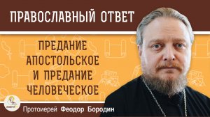 ПРЕДАНИЕ АПОСТОЛЬСКОЕ И ПРЕДАНИЕ ЧЕЛОВЕЧЕСКОЕ.  Протоиерей Феодор Бородин