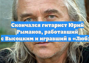 Работавший с Высоцким экс-гитарист «Любэ» Рыманов умер в 69 лет