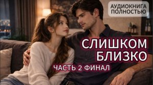СЛИШКОМ БЛИЗКО | ЧАСТЬ 2 ФИНАЛ | АУДИОКНИГА ПОЛНОСТЬЮ | ЛЮБОВНЫЙ РОМАН