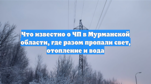 Что известно о ЧП в Мурманской области, где разом пропали свет, отопление и вода