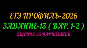 ЕГЭ ПРОФИЛЬ-2026 ЯЩЕНКО 36 ВАРИАНТОВ ЗАДАНИЕ-13 (ВАР. 1-2)