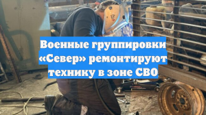 Военные группировки «Север» ремонтируют технику в зоне СВО