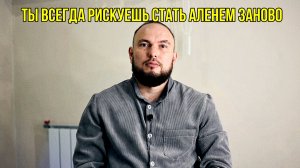 Ты всегда рискуешь стать Аленем заново