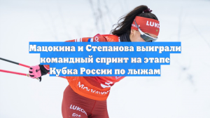 Мацокина и Степанова выиграли командный спринт на этапе Кубка России по лыжам