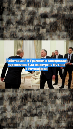 Работавший с Трампом в Анкоридже переводчик был на встрече Путина с Уиткоффом