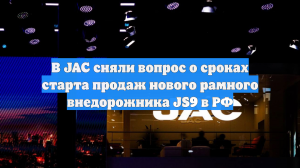 В JAC сняли вопрос о сроках старта продаж нового рамного внедорожника JS9 в РФ