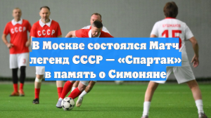 В Москве состоялся Матч легенд СССР — «Спартак» в память о Симоняне