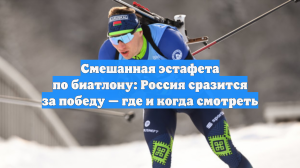 Смешанная эстафета по биатлону: Россия сразится за победу — где и когда смотреть