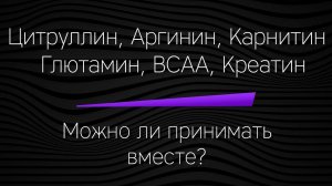 BCAA, ЦИТРУЛЛИН, КРЕАТИН, АРГИНИН, ГЛЮТАМИН, КАРНИТИН - вместе! МОЖНО ЛИ?