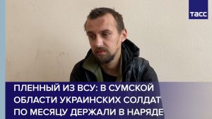 Пленный из ВСУ: в Сумской области украинских солдат по месяцу держали в наряде