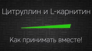 ЦИТРУЛЛИН и L-КАРНИТИН -  как принимать вместе правильно!