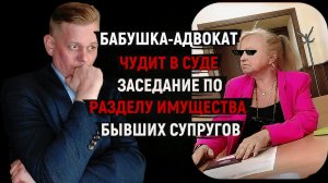 Бабушка-Адвокат чудит в заседании о разделе имущества бывших супругов!