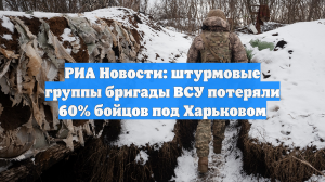 РИА Новости: штурмовые группы бригады ВСУ потеряли 60% бойцов под Харьковом