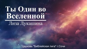 ТЫ ОДИН ВО ВСЕЛЕННОЙ! - Лиза Лукашина - Церковь «Библейская лига» г. Сочи
