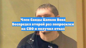 Член банды Цапков Вова Беспредел второй раз попросился на СВО и получил отказ