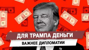 Для Трампа деньги важнее дипломатии