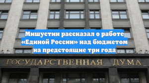 Мишустин: Народная программа «Единой России» отвечает реальным запросам граждан