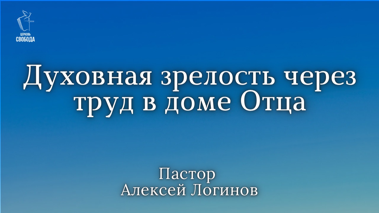 Тема: «Духовная зрелость через труд в Доме Отца». | Пастор Алексей Логинов.