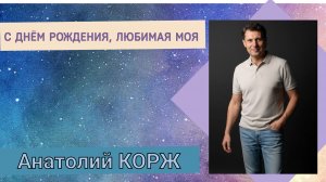 Анатолий КОРЖ ★ С ДНЁМ РОЖДЕНИЯ ЛЮБИМАЯ МОЯ