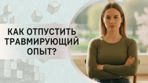 Как отпустить травмирующий опыт?