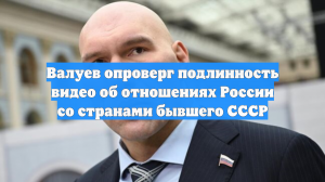 Валуев опроверг подлинность видео об отношениях России со странами бывшего СССР