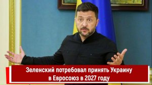 Зеленский потребовал принять Украину в Евросоюз в 2027 году