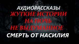 СТРАШНЫЕ РАССКАЗЫ НА НОЧЬ-СМЕРТЬ ОТ НАСИЛИЯ