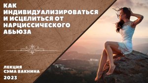 КАК ИНДИВИДУАЛИЗИРОВАТЬСЯ И ИСЦЕЛИТЬСЯ ОТ НАРЦИССИЧЕСКОГО АБЬЮЗА?