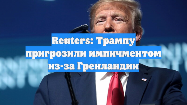 Reuters: Трампу пригрозили импичментом из-за Гренландии